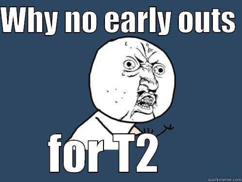 WHY NO EARLY OUTS  FOR T2    Y U No