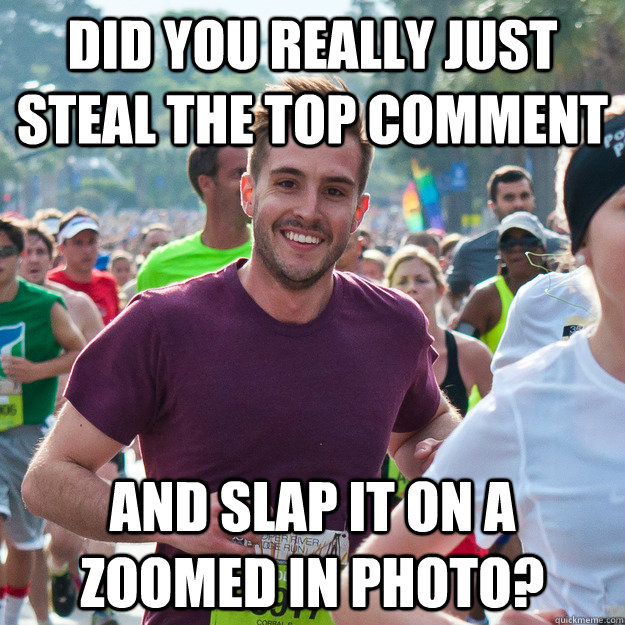 Did you really just steal the top comment and slap it on a zoomed in photo? - Did you really just steal the top comment and slap it on a zoomed in photo?  Hi Guy