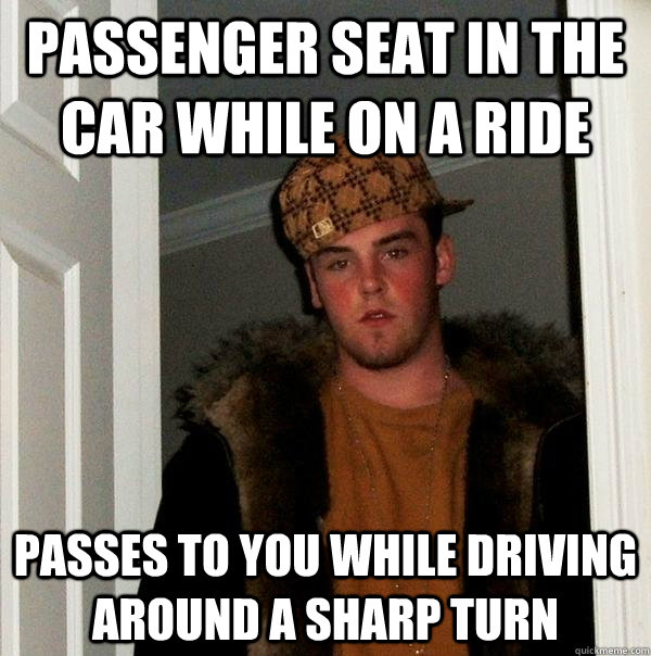 PASSENGER SEAT IN THE CAR WHILE ON A RIDE PASSES TO YOU WHILE DRIVING AROUND A SHARP TURN  Scumbag Steve
