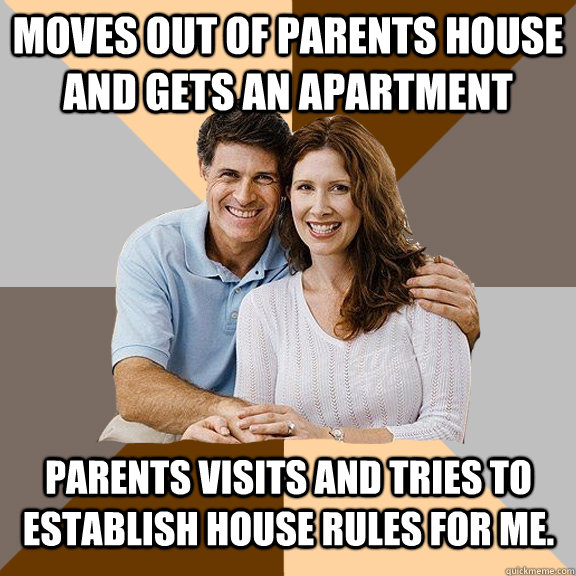 Moves out of parents house and gets an apartment Parents visits and tries to establish house rules for me.  Scumbag Parents