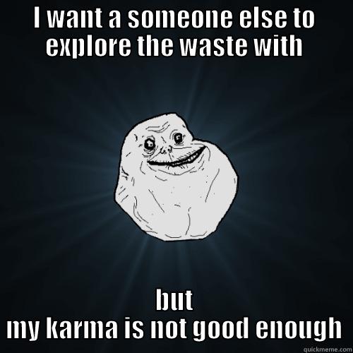I WANT A SOMEONE ELSE TO EXPLORE THE WASTE WITH BUT MY KARMA IS NOT GOOD ENOUGH Forever Alone