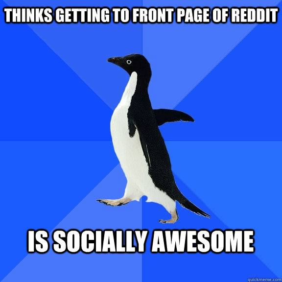 Thinks Getting to front page of Reddit  Is socially awesome   Socially Awkward Penguin