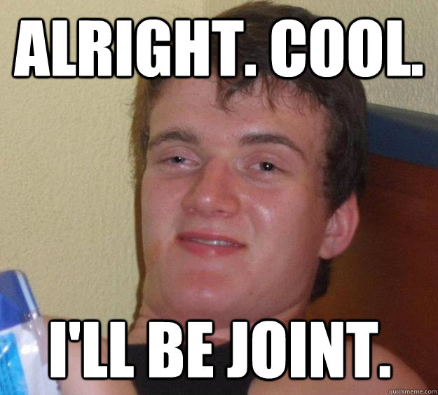 Alright. Cool. I'll be joint. - Alright. Cool. I'll be joint.  10 Guy