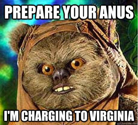 Prepare your anus I'm charging to Virginia  Prepare your anus ewok