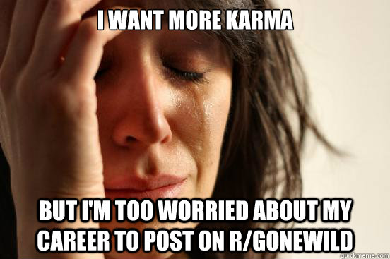 i want more karma but i'm too worried about my career to post on r/gonewild   First World Problems
