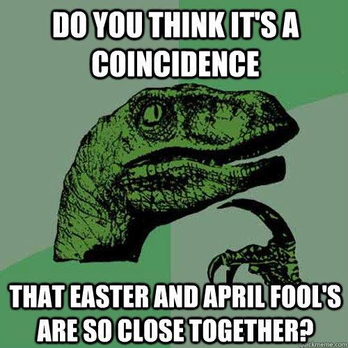 do you think it's a coincidence that easter and april fool's are so close together? - do you think it's a coincidence that easter and april fool's are so close together?  Philosoraptor