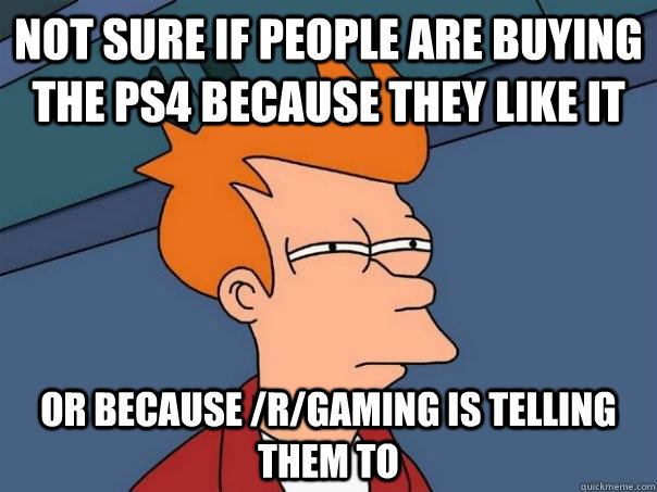 Not sure if people are buying the PS4 because they like it Or because /r/gaming is telling them to  Futurama Fry