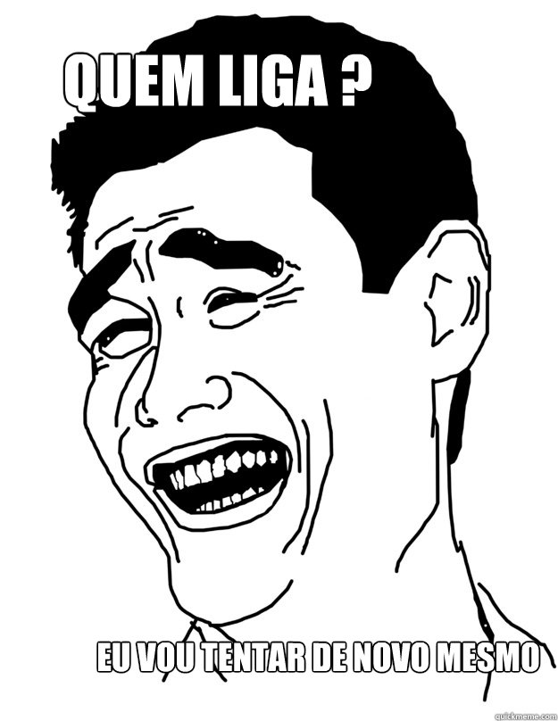 quem liga ?   eu vou tentar de novo mesmo   Bitch please!