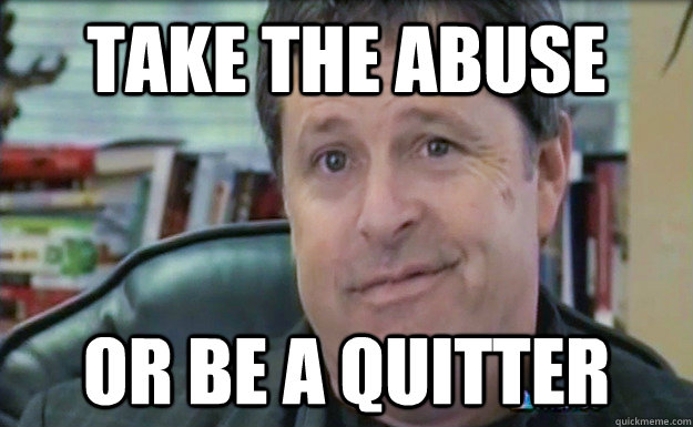 Take the abuse or be a quitter  