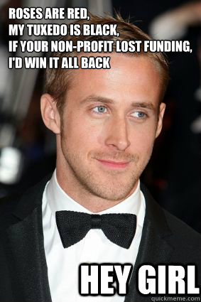 Roses are red,
My tuxedo is black,
If your non-profit lost funding,
I'd win it all back Hey girl - Roses are red,
My tuxedo is black,
If your non-profit lost funding,
I'd win it all back Hey girl  Misc