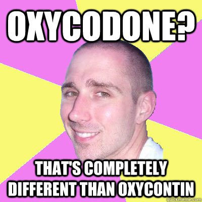 Oxycodone? that's completely different than oxycontin  