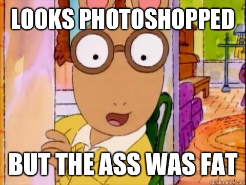 Looks photoshopped but the ass was fat  Arthur Sees A Fat Ass