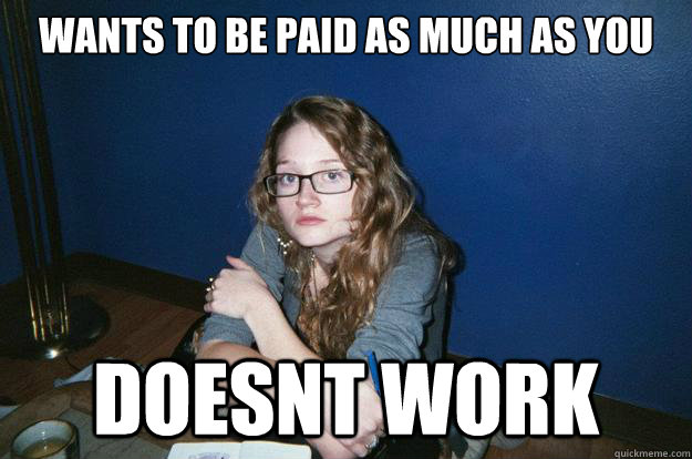 Wants to be paid as much as you Doesnt work - Wants to be paid as much as you Doesnt work  Rage Feminist