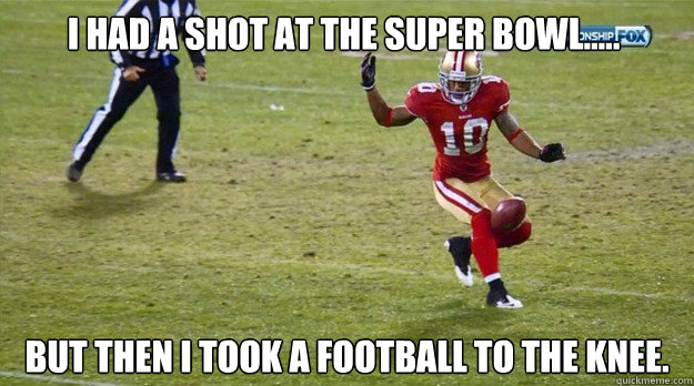 I had a shot at the super bowl..... but then I took a football to the knee. - I had a shot at the super bowl..... but then I took a football to the knee.  49ers football knee