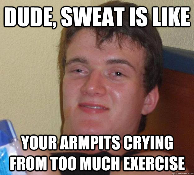 Dude, sweat is like your armpits crying from too much exercise - Dude, sweat is like your armpits crying from too much exercise  10 Guy