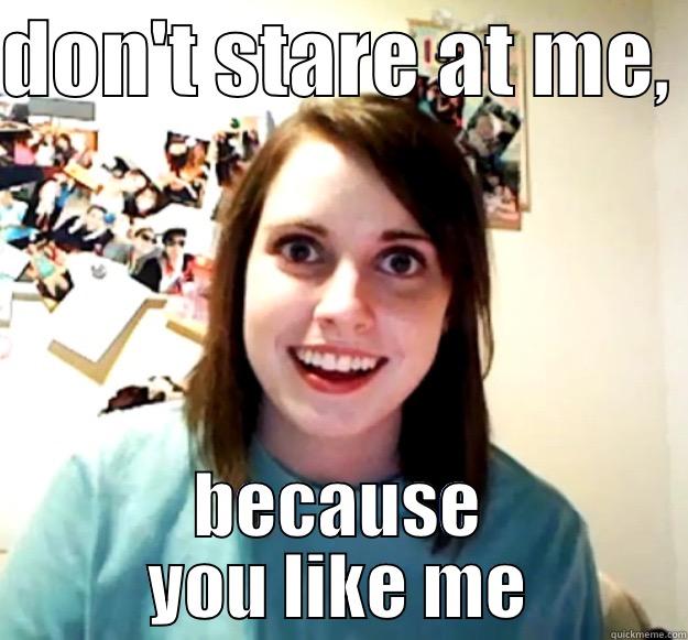 DON'T STARE AT ME,  BECAUSE YOU LIKE ME Overly Attached Girlfriend