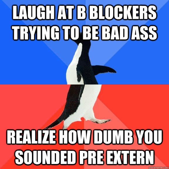 Laugh at B Blockers trying to be bad ass Realize how dumb you sounded Pre Extern  Socially Awkward Awesome Penguin