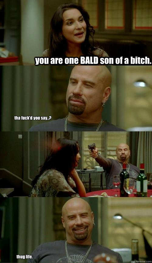 you are one BALD son of a bitch.  tha fuck'd you say..? thug life.  Skinhead John