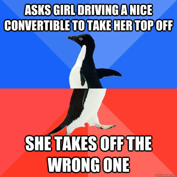 Asks girl driving a nice convertible to take her top off She takes off the wrong one - Asks girl driving a nice convertible to take her top off She takes off the wrong one  Socially Awkward Awesome Penguin