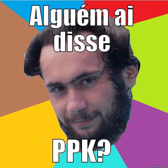 ALGUÉM AI DISSE PPK? Misc