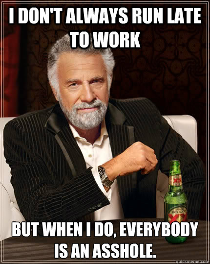 I don't always run late to work But when I do, everybody is an asshole.  The Most Interesting Man In The World