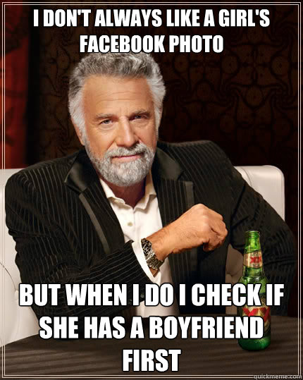 I don't always like a girl's facebook photo But when I do I check if she has a boyfriend first  The Most Interesting Man In The World