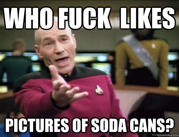 Who fuck  likes  Pictures of soda cans?  Annoyed Picard HD