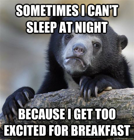 Sometimes I can't sleep at night because I get too excited for breakfast  Confession Bear