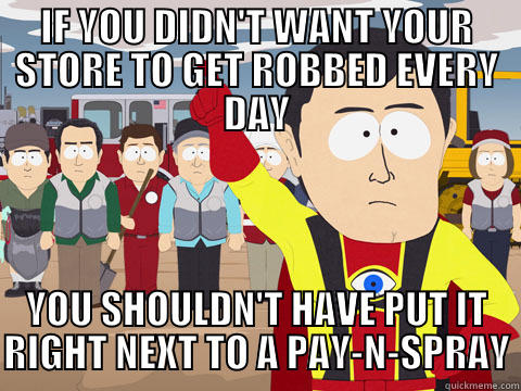 IF YOU DIDN'T WANT YOUR STORE TO GET ROBBED EVERY DAY YOU SHOULDN'T HAVE PUT IT RIGHT NEXT TO A PAY-N-SPRAY Captain Hindsight