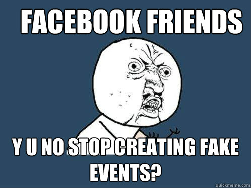 Facebook friends y u no stop creating fake events?  Y U No