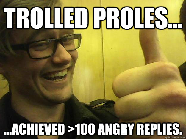 Trolled proles... ...achieved >100 angry replies. - Trolled proles... ...achieved >100 angry replies.  Will Webb Winning Webecdotes