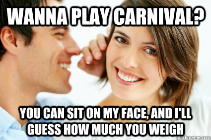 Wanna play Carnival? You can sit on my face, and I'll guess how much you weigh - Wanna play Carnival? You can sit on my face, and I'll guess how much you weigh  Bad Pick-up line Paul