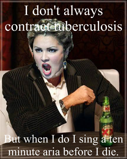 I don't always contract tuberculosis But when I do I sing a ten minute aria before I die. - I don't always contract tuberculosis But when I do I sing a ten minute aria before I die.  Most interesting soprano in the world