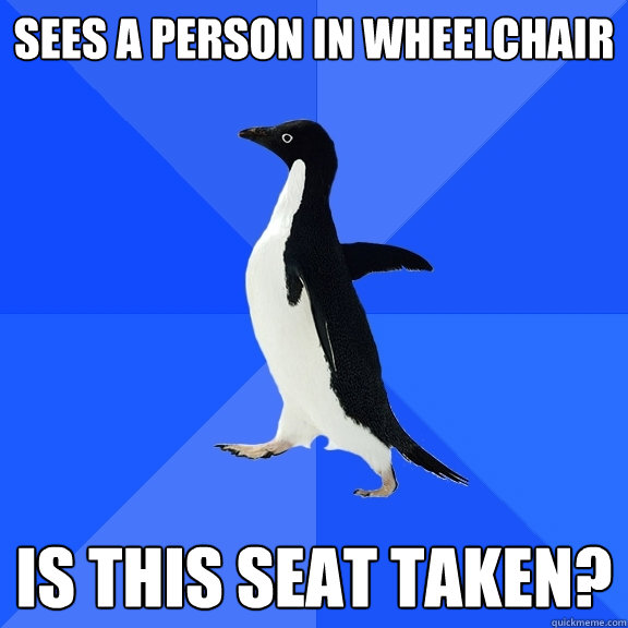 Sees a person in wheelchair Is this seat taken?  Socially Awkward Penguin