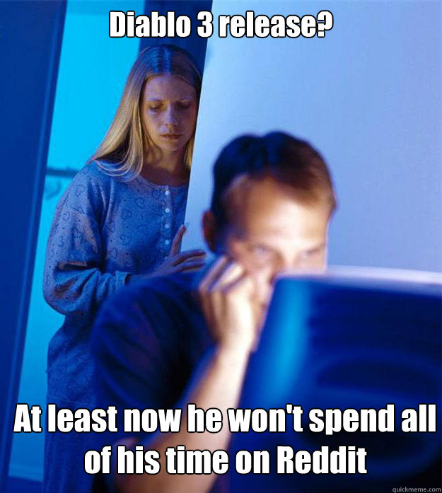 Diablo 3 release? At least now he won't spend all of his time on Reddit  Redditors Wife