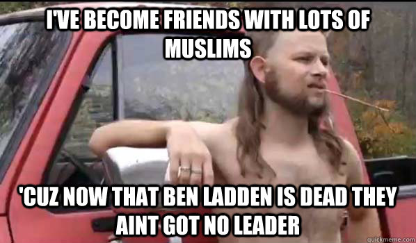 I've become friends with lots of muslims 'Cuz now that ben ladden is dead they aint got no leader  Almost Politically Correct Redneck