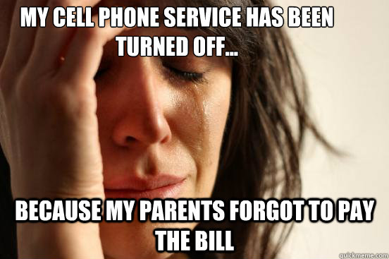 my cell phone service has been turned off... because my parents forgot to pay the bill  First World Problems