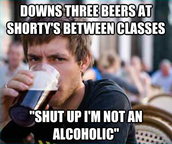 downs three beers at shorty's between classes 