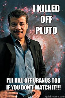 I killed off Pluto I'll kill off URANUS too if you don't watch it!!!  Neil deGrasse Tyson