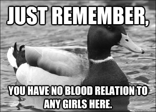 Just remember, you have no blood relation to any girls here. - Just remember, you have no blood relation to any girls here.  Ambiguous Advice Mallard