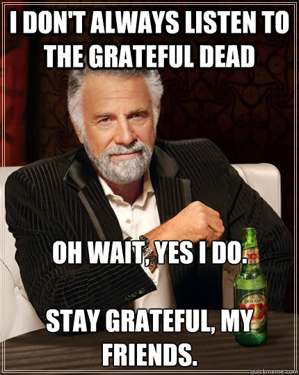 I don't always listen to The Grateful Dead Oh wait, yes I do.

Stay Grateful, my friends. - I don't always listen to The Grateful Dead Oh wait, yes I do.

Stay Grateful, my friends.  The Most Interesting Man In The World