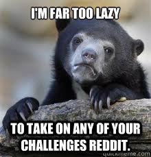 I'm far too lazy to take on any of your challenges Reddit. - I'm far too lazy to take on any of your challenges Reddit.  Misc