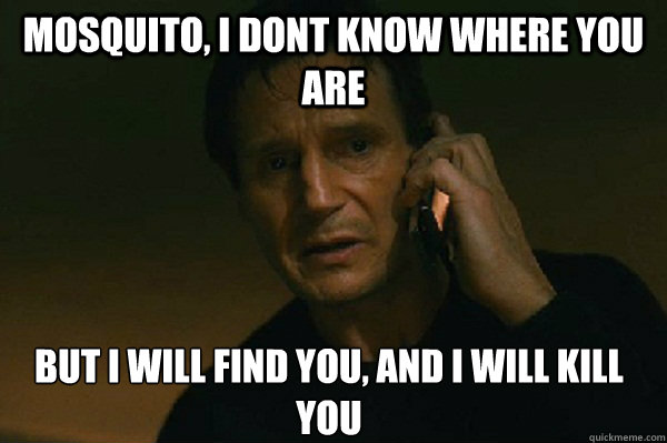 Mosquito, I dont know where you are but I will find you, and I will kill you - Mosquito, I dont know where you are but I will find you, and I will kill you  Liam Neeson Taken