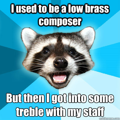 I used to be a low brass composer But then I got into some treble with my staff  Lame Pun Coon