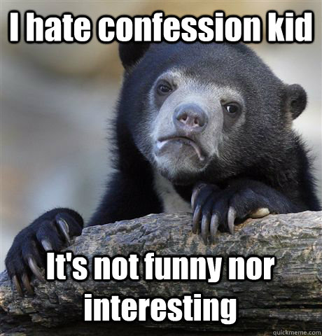 I hate confession kid It's not funny nor interesting - I hate confession kid It's not funny nor interesting  Confession Bear