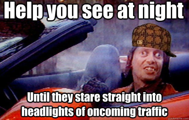 Help you see at night Until they stare straight into headlights of oncoming traffic  