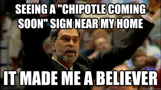 Seeing a "Chipotle coming soon" sign near my home it made me a believer - Now-A-Believer Phil ...