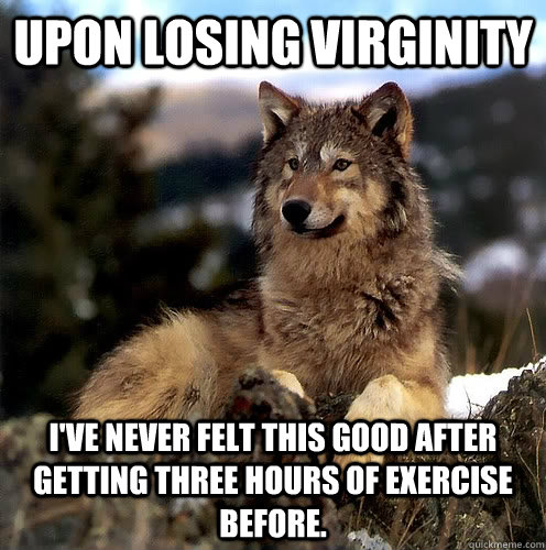 Upon losing virginity I've never felt this good after getting three hours of exercise before. - Upon losing virginity I've never felt this good after getting three hours of exercise before.  Aspie Wolf