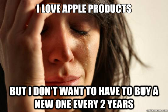 I love apple products But I don't want to have to buy a new one every 2 years  First World Problems