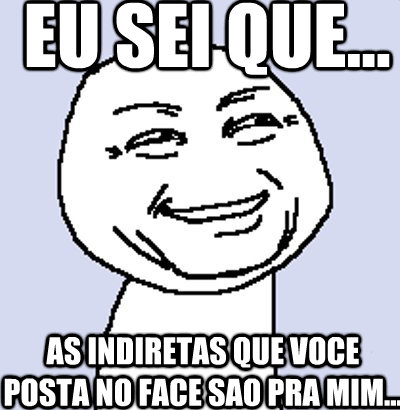 eu sei que... as indiretas que voce posta no face sao pra mim... - eu sei que... as indiretas que voce posta no face sao pra mim...  eusei